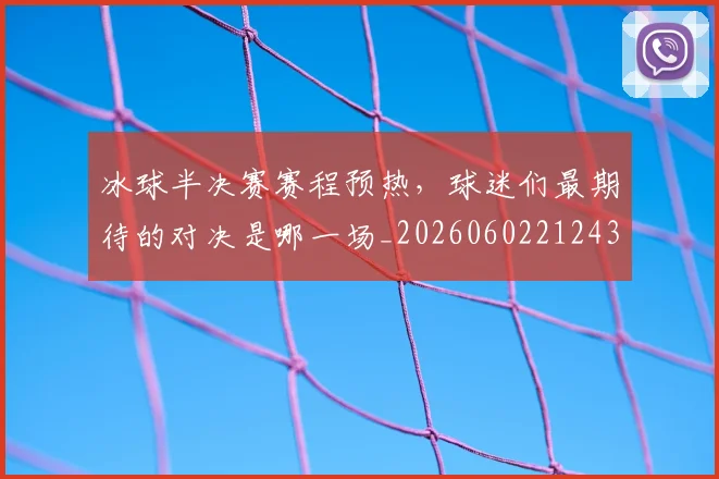 冰球半决赛赛程预热,球迷们最期待的对决是哪一场_20260602212430