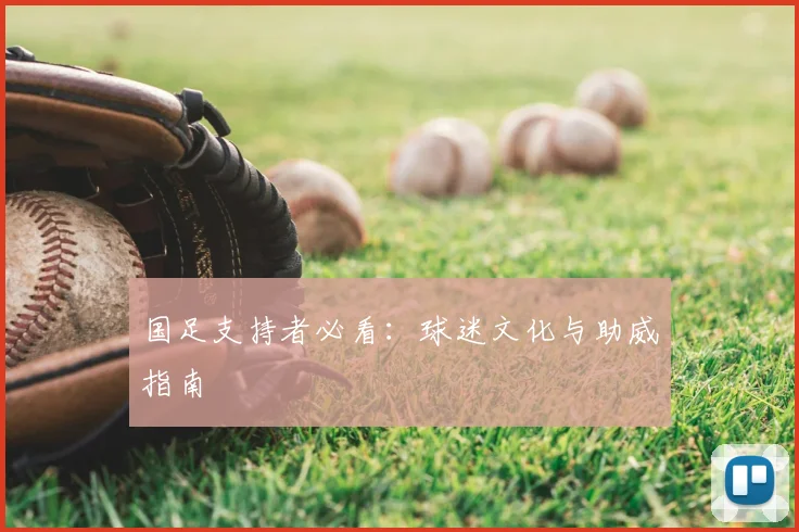 国足支持者必看：球迷文化与助威指南