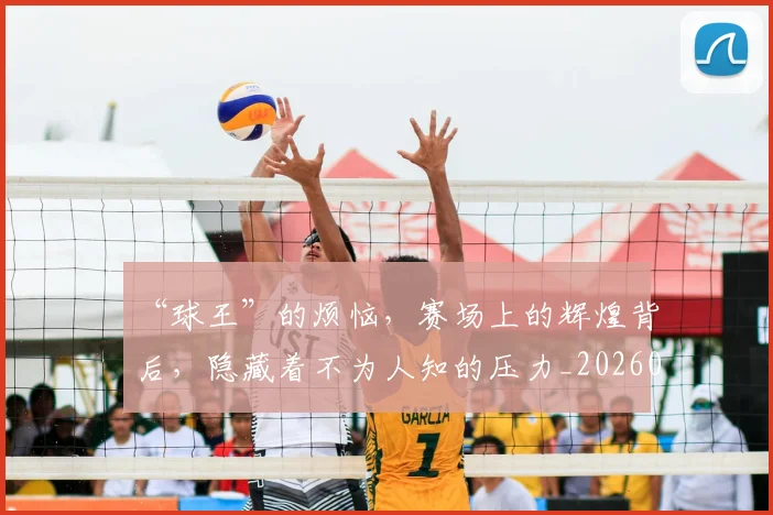 “球王”的烦恼,赛场上的辉煌背后,隐藏着不为人知的压力_20260702172830