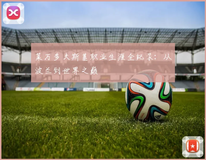 莱万多夫斯基职业生涯全纪录:从波兰到世界之巅