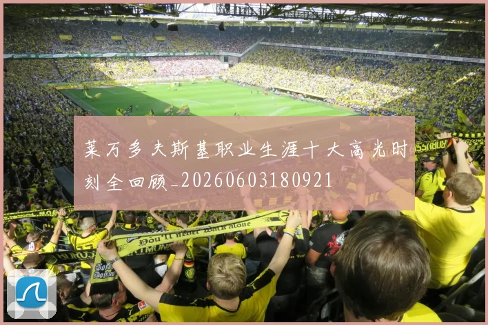 莱万多夫斯基职业生涯十大高光时刻全回顾_20260603180921
