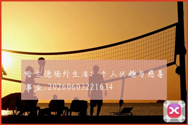 哈兰德场外生活:个人兴趣与慈善事业_20260603221634