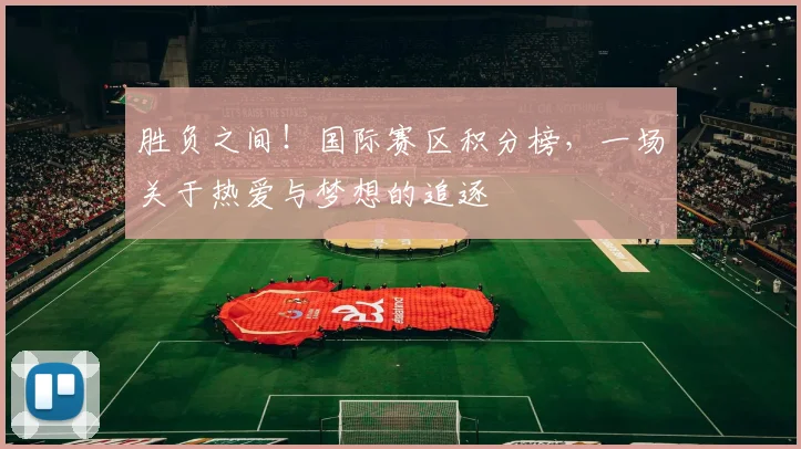 胜负之间！国际赛区积分榜，一场关于热爱与梦想的追逐