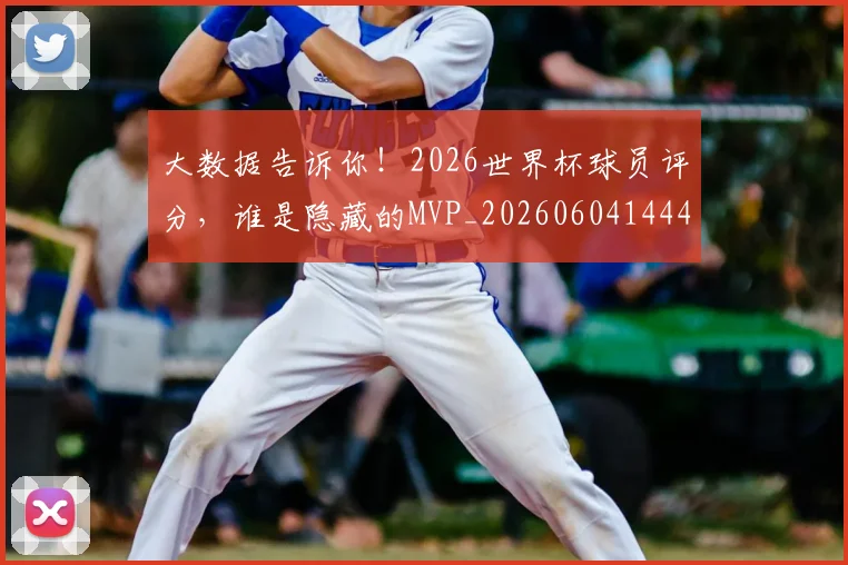 大数据告诉你！2026世界杯球员评分，谁是隐藏的MVP_20260604144438_20260707021218