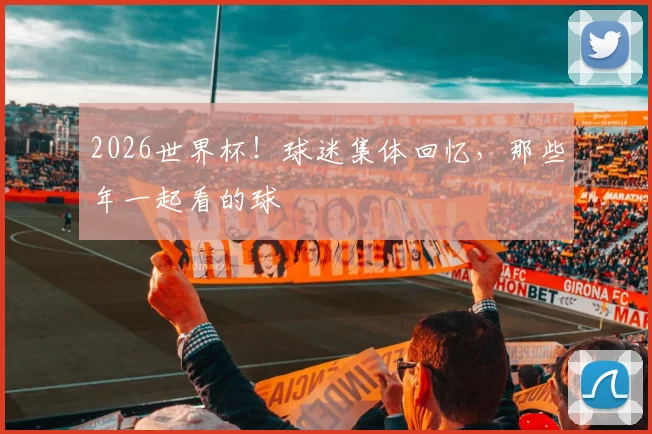 2026世界杯！球迷集体回忆，那些年一起看的球