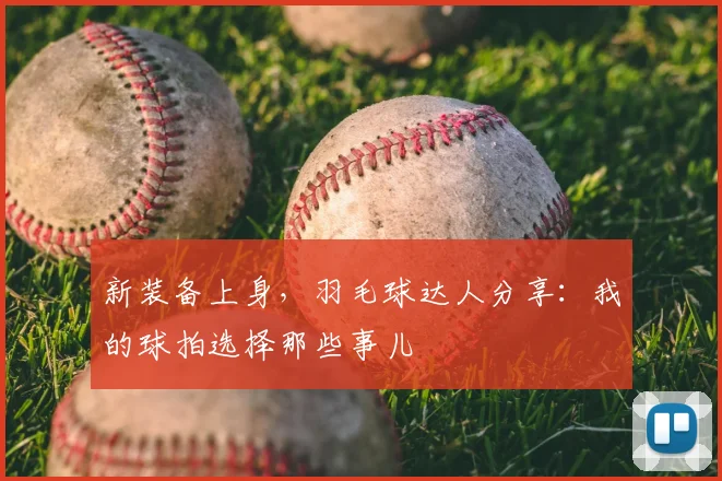 新装备上身，羽毛球达人分享：我的球拍选择那些事儿