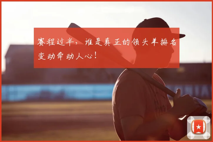 赛程过半，谁是真正的领头羊排名变动牵动人心！