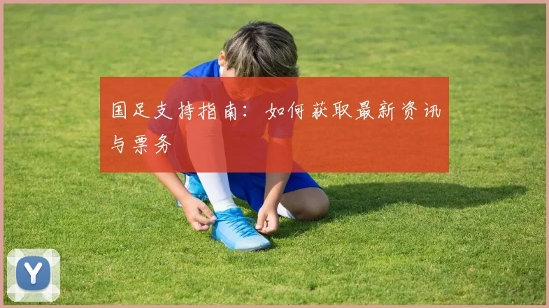 国足支持指南：如何获取最新资讯与票务