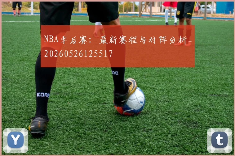NBA季后赛:最新赛程与对阵分析_20260526125517