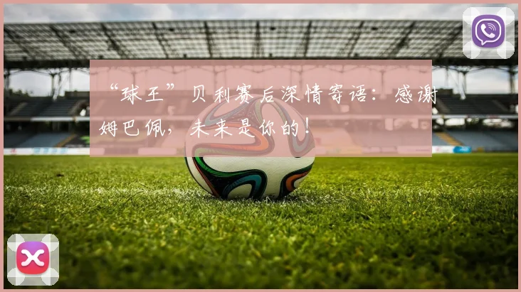 “球王”贝利赛后深情寄语：感谢姆巴佩，未来是你的！