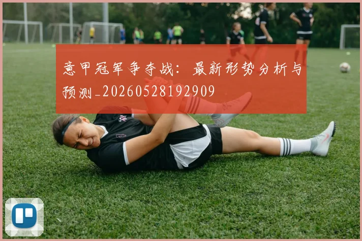 意甲冠军争夺战:最新形势分析与预测_20260528192909
