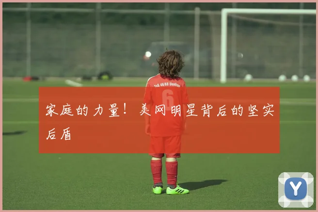 家庭的力量！美网明星背后的坚实后盾