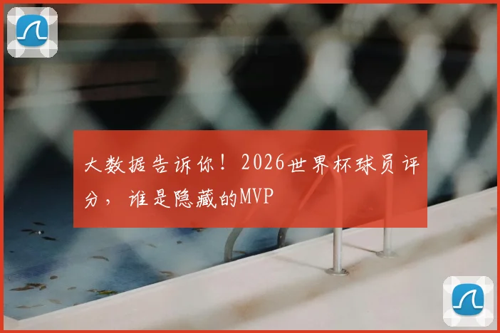 大数据告诉你！2026世界杯球员评分，谁是隐藏的MVP