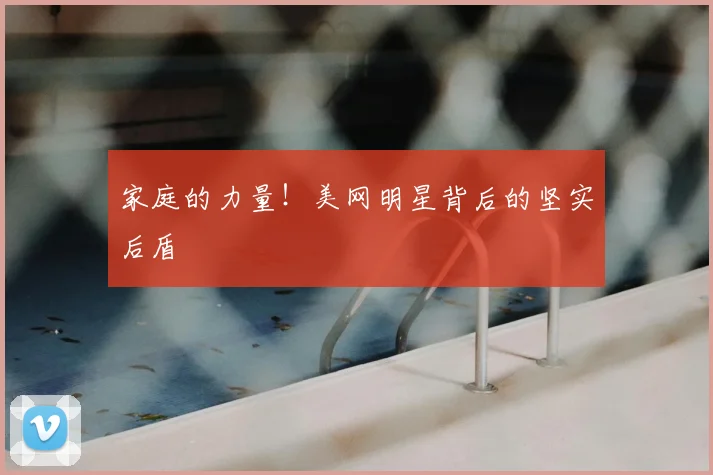 家庭的力量！美网明星背后的坚实后盾