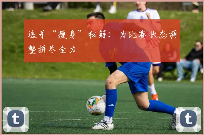 选手“瘦身”秘籍:为比赛状态调整拼尽全力