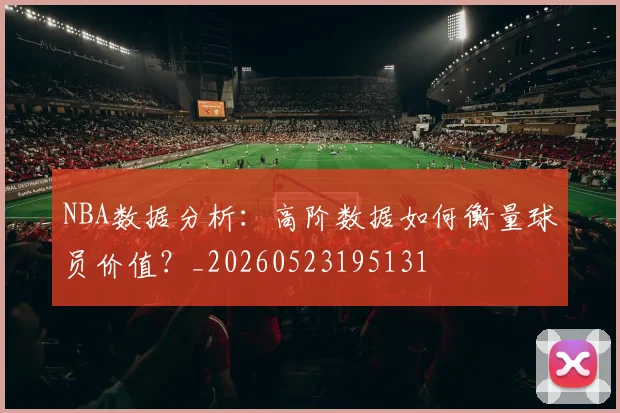 NBA数据分析:高阶数据如何衡量球员价值?_20260523195131