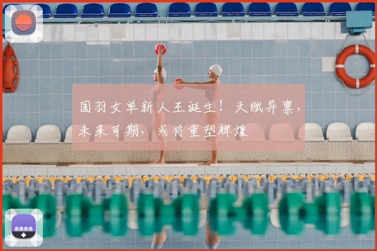 国羽女单新人王诞生！天赋异禀，未来可期，或将重塑辉煌