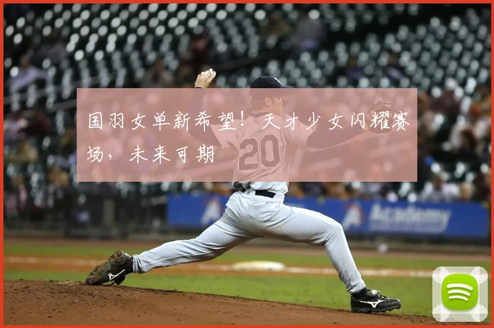 国羽女单新希望！天才少女闪耀赛场，未来可期