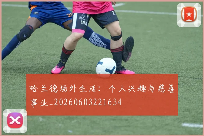 哈兰德场外生活：个人兴趣与慈善事业_20260603221634