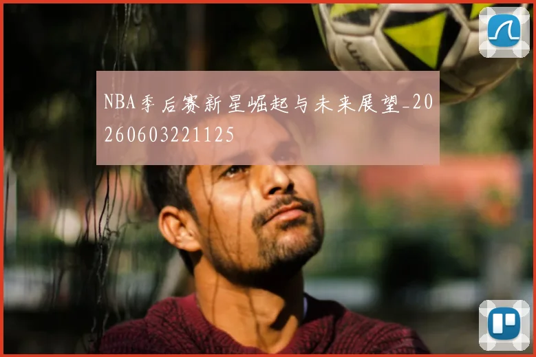 NBA季后赛新星崛起与未来展望_20260603221125