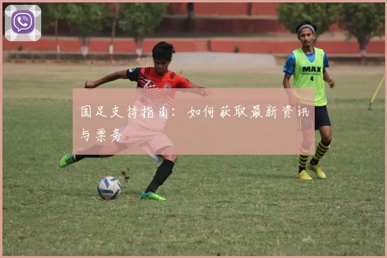 国足支持指南:如何获取最新资讯与票务