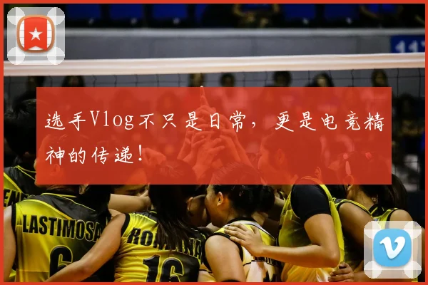 选手Vlog不只是日常,更是电竞精神的传递!