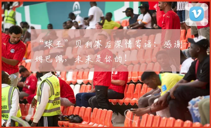 “球王”贝利赛后深情寄语:感谢姆巴佩,未来是你的!