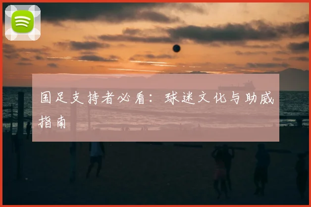 国足支持者必看:球迷文化与助威指南
