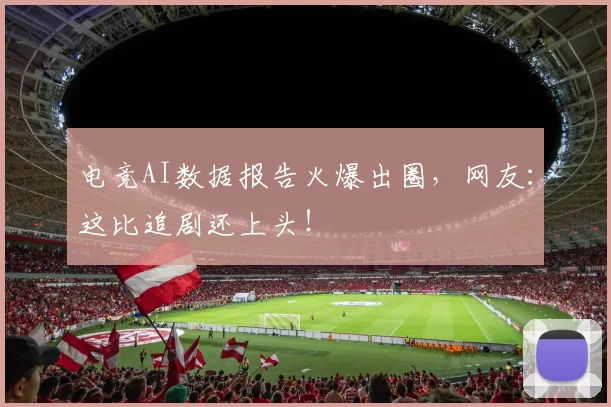 电竞AI数据报告火爆出圈，网友：这比追剧还上头！
