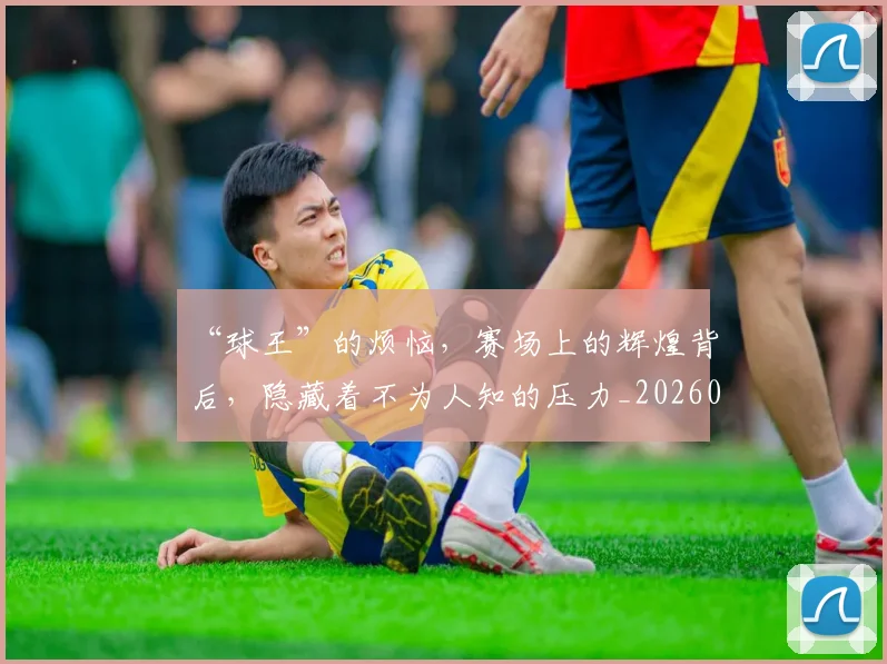 “球王”的烦恼，赛场上的辉煌背后，隐藏着不为人知的压力_20260702172830